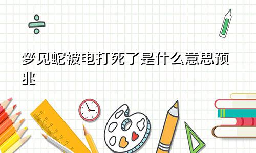 梦见蛇被电打死了是什么意思预兆