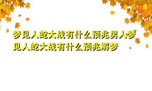 梦见人蛇大战有什么预兆男人梦见人蛇大战有什么预兆解梦