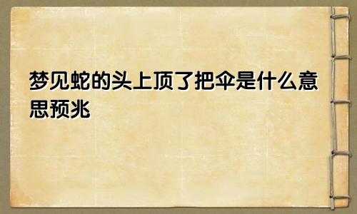 梦见蛇的头上顶了把伞是什么意思预兆