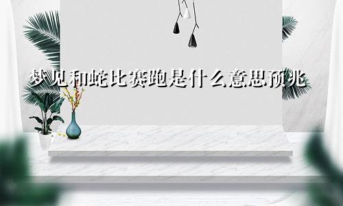 梦见和蛇比赛跑是什么意思预兆