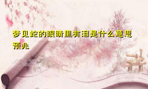 梦见蛇的眼睛里有泪是什么意思预兆