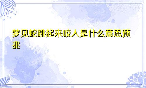 梦见蛇跳起来咬人是什么意思预兆