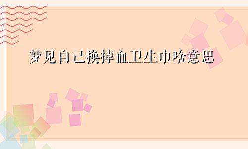 梦见自己换掉血卫生巾啥意思