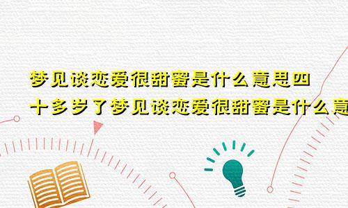 梦见谈恋爱很甜蜜是什么意思四十多岁了梦见谈恋爱很甜蜜是什么意思周公解梦