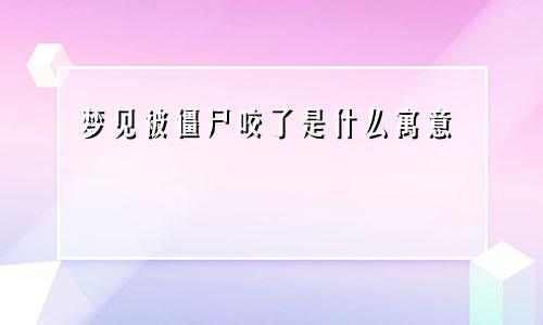 梦见被僵尸咬了是什么寓意