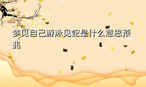 梦见自己游泳见蛇是什么意思预兆