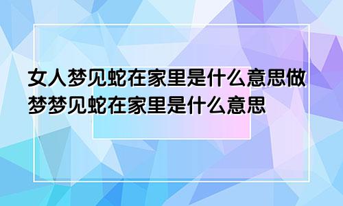 女人梦见蛇在家里是什么意思做梦梦见蛇在家里是什么意思