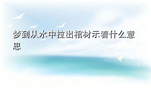 梦到从水中拉出棺材示着什么意思