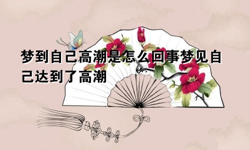 梦到自己高潮是怎么回事梦见自己达到了高潮