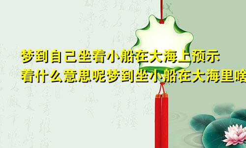 梦到自己坐着小船在大海上预示着什么意思呢梦到坐小船在大海里啥意思