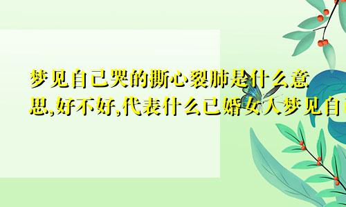 梦见自己哭的撕心裂肺是什么意思,好不好,代表什么已婚女人梦见自己哭得很伤心