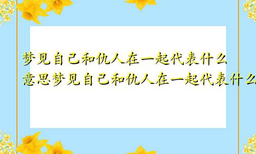 梦见自己和仇人在一起代表什么意思梦见自己和仇人在一起代表什么预兆
