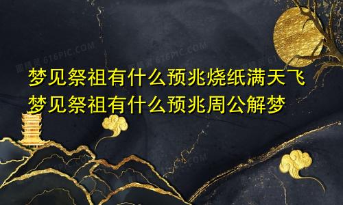 梦见祭祖有什么预兆烧纸满天飞梦见祭祖有什么预兆周公解梦