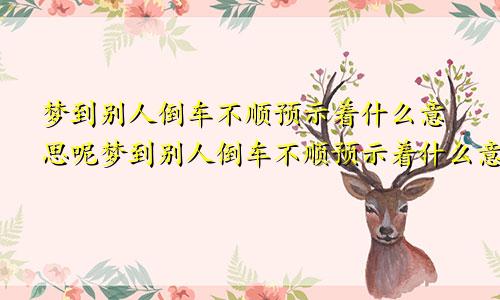 梦到别人倒车不顺预示着什么意思呢梦到别人倒车不顺预示着什么意思呀