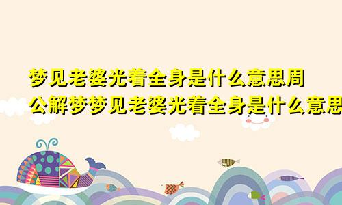 梦见老婆光着全身是什么意思周公解梦梦见老婆光着全身是什么意思佛滔