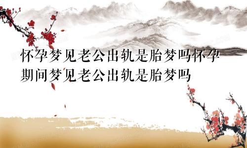 怀孕梦见老公出轨是胎梦吗怀孕期间梦见老公出轨是胎梦吗