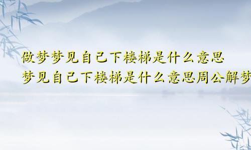 做梦梦见自己下楼梯是什么意思梦见自己下楼梯是什么意思周公解梦