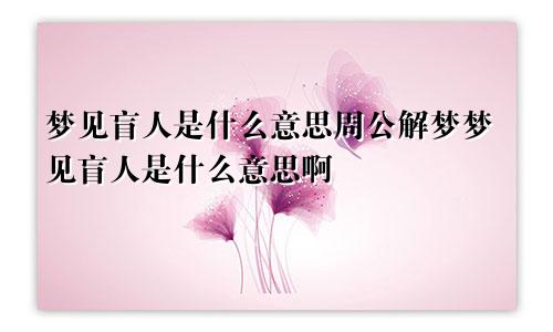 梦见盲人是什么意思周公解梦梦见盲人是什么意思啊