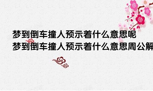 梦到倒车撞人预示着什么意思呢梦到倒车撞人预示着什么意思周公解梦