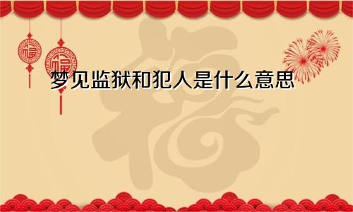 梦见监狱和犯人是什么意思