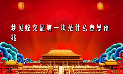 梦见蛇交配缠一块是什么意思预兆