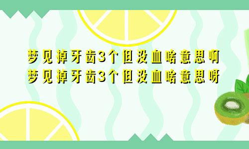 梦见掉牙齿3个但没血啥意思啊梦见掉牙齿3个但没血啥意思呀