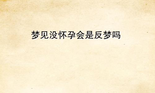 梦见没怀孕会是反梦吗