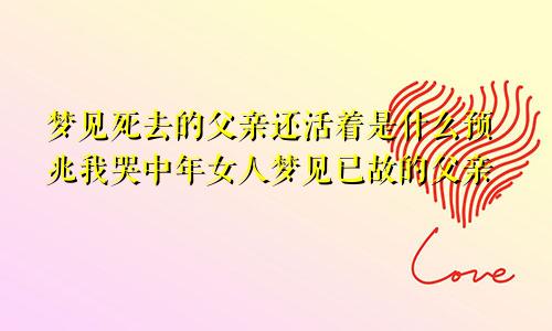 梦见死去的父亲还活着是什么预兆我哭中年女人梦见已故的父亲