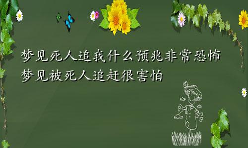 梦见死人追我什么预兆非常恐怖梦见被死人追赶很害怕