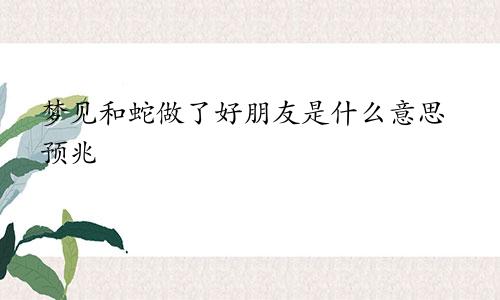 梦见和蛇做了好朋友是什么意思预兆