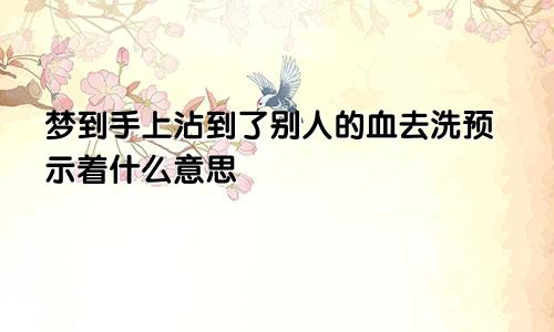 梦到手上沾到了别人的血去洗预示着什么意思