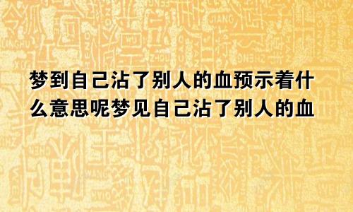 梦到自己沾了别人的血预示着什么意思呢梦见自己沾了别人的血