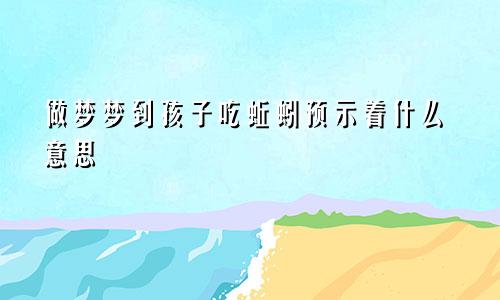 做梦梦到孩子吃蚯蚓预示着什么意思