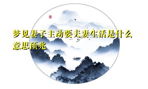 梦见妻子主动要夫妻生活是什么意思预兆
