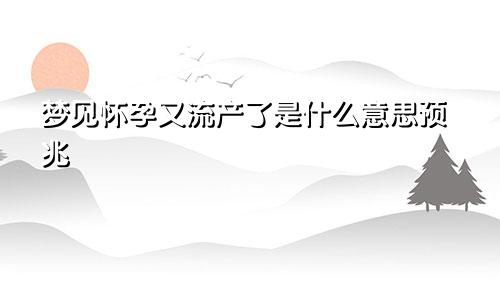 梦见怀孕又流产了是什么意思预兆