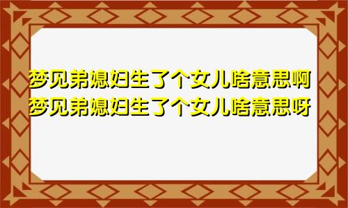 梦见弟媳妇生了个女儿啥意思啊梦见弟媳妇生了个女儿啥意思呀
