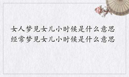 女人梦见女儿小时候是什么意思经常梦见女儿小时候是什么意思