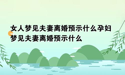 女人梦见夫妻离婚预示什么孕妇梦见夫妻离婚预示什么