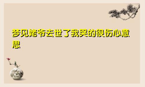 梦见姥爷去世了我哭的很伤心意思