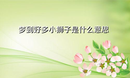 梦到好多小狮子是什么意思