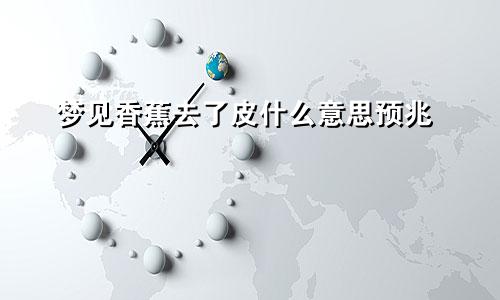 梦见香蕉去了皮什么意思预兆