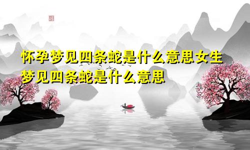 怀孕梦见四条蛇是什么意思女生梦见四条蛇是什么意思