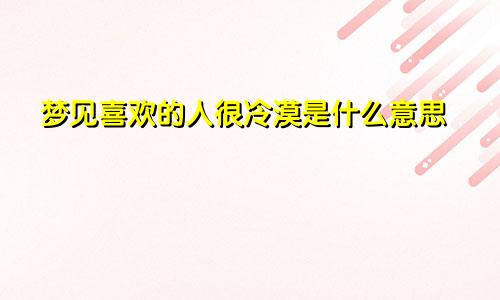 梦见喜欢的人很冷漠是什么意思
