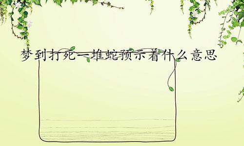 梦到打死一堆蛇预示着什么意思