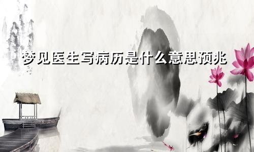 梦见医生写病历是什么意思预兆