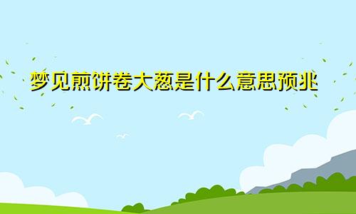 梦见煎饼卷大葱是什么意思预兆