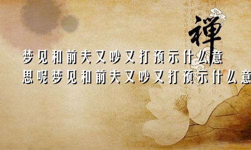 梦见和前夫又吵又打预示什么意思呢梦见和前夫又吵又打预示什么意思呀