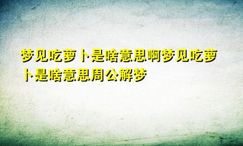 梦见吃萝卜是啥意思啊梦见吃萝卜是啥意思周公解梦