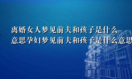 离婚女人梦见前夫和孩子是什么意思孕妇梦见前夫和孩子是什么意思