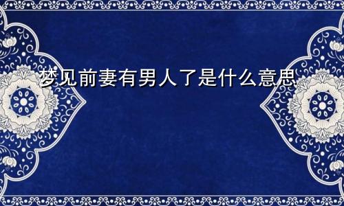 梦见前妻有男人了是什么意思